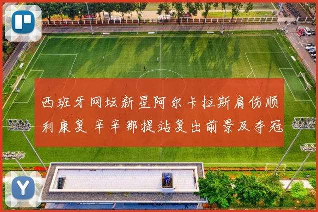西班牙网坛新星阿尔卡拉斯肩伤顺利康复 辛辛那提站复出前景及夺冠可能分析