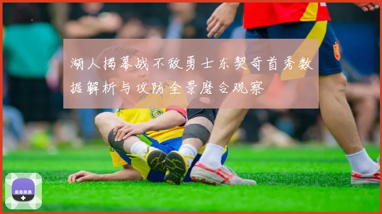 湖人揭幕战不敌勇士东契奇首秀数据解析与攻防全景磨合观察