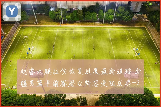 赵睿大腿拉伤恢复进展最新追踪 新疆男篮季前赛磨合阵容受阻反思