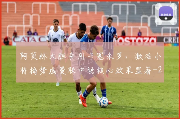 阿莫林大胆弃用卡塞米罗，激活小将梅努成曼联中场核心效果显著
