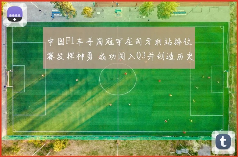 中国F1车手周冠宇在匈牙利站排位赛发挥神勇 成功闯入Q3并创造历史性突破