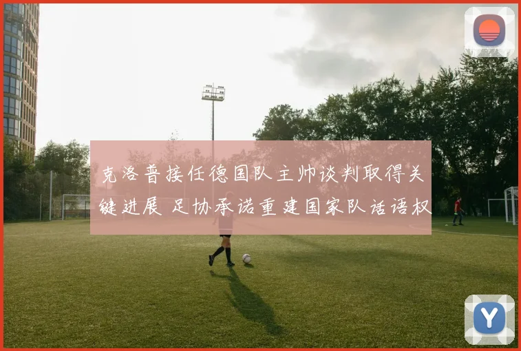 克洛普接任德国队主帅谈判取得关键进展 足协承诺重建国家队话语权
