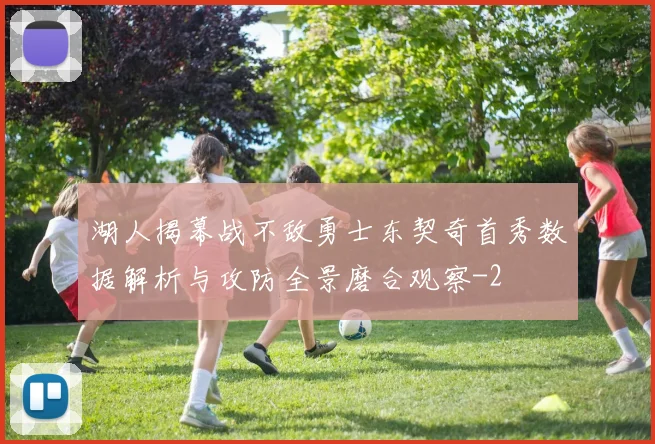 湖人揭幕战不敌勇士东契奇首秀数据解析与攻防全景磨合观察
