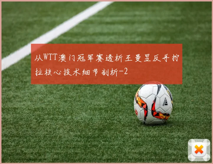 从WTT澳门冠军赛透析王曼昱反手拧拉核心技术细节剖析