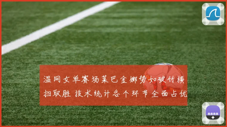 温网女单赛场莱巴金娜势如破竹横扫取胜 技术统计各个环节全面占优尽显统治力