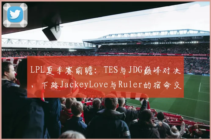 LPL夏季赛前瞻：TES与JDG巅峰对决，下路JackeyLove与Ruler的宿命交锋成为破局关键