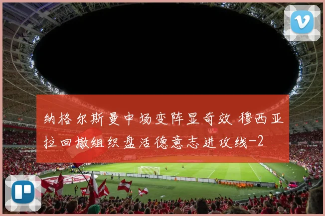 纳格尔斯曼中场变阵显奇效 穆西亚拉回撤组织盘活德意志进攻线