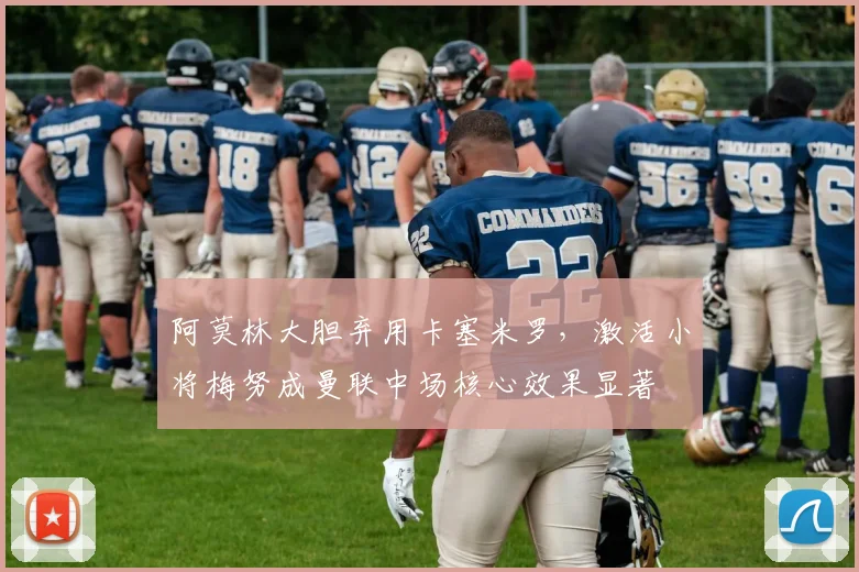 阿莫林大胆弃用卡塞米罗，激活小将梅努成曼联中场核心效果显著