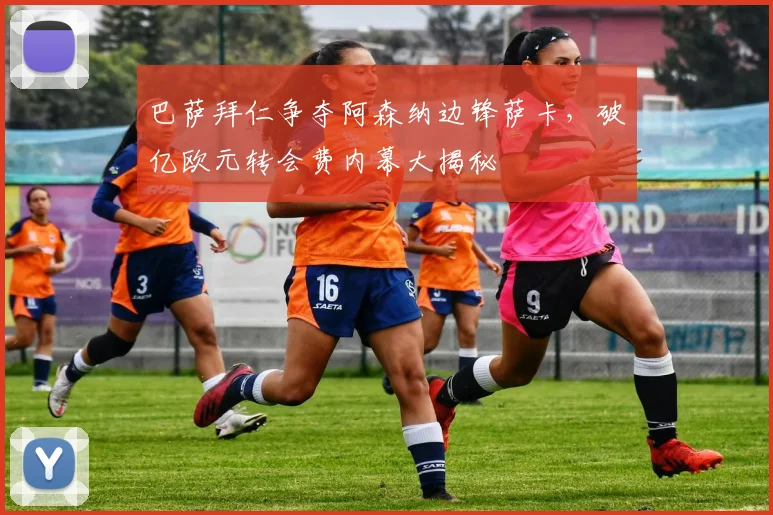 巴萨拜仁争夺阿森纳边锋萨卡，破亿欧元转会费内幕大揭秘