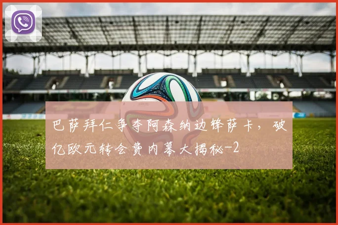 巴萨拜仁争夺阿森纳边锋萨卡，破亿欧元转会费内幕大揭秘