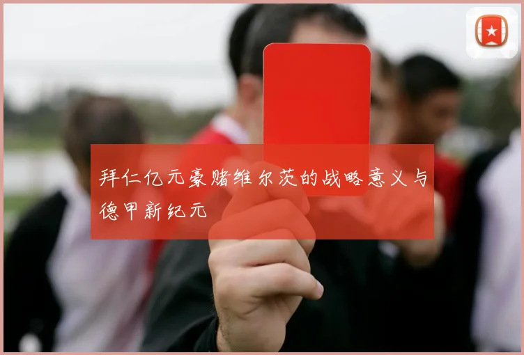 拜仁亿元豪赌维尔茨的战略意义与德甲新纪元