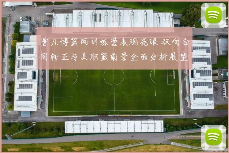 曾凡博篮网训练营表现亮眼 双向合同转正与美职篮前景全面分析展望