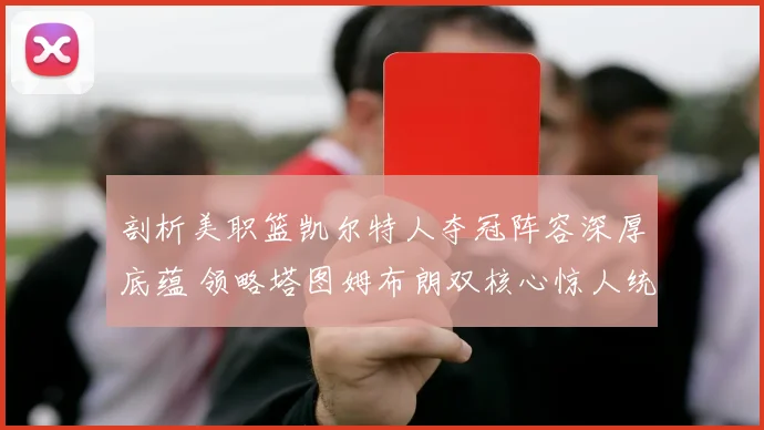 剖析美职篮凯尔特人夺冠阵容深厚底蕴 领略塔图姆布朗双核心惊人统治力