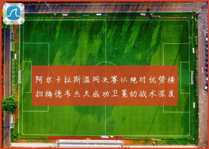 阿尔卡拉斯温网决赛以绝对优势横扫梅德韦杰夫成功卫冕的战术深度复盘