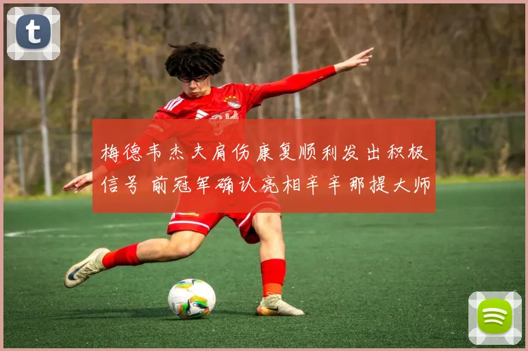 梅德韦杰夫肩伤康复顺利发出积极信号 前冠军确认亮相辛辛那提大师赛