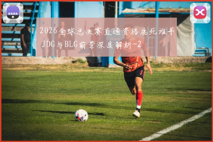 2026全球总决赛直通资格鹿死谁手 JDG与BLG前景深度解析