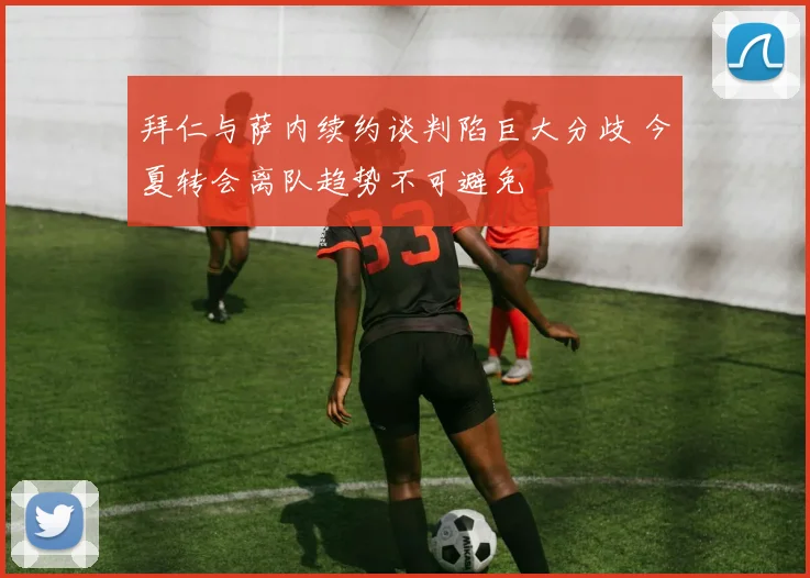 拜仁与萨内续约谈判陷巨大分歧 今夏转会离队趋势不可避免