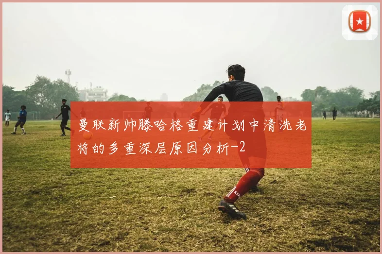 曼联新帅滕哈格重建计划中清洗老将的多重深层原因分析