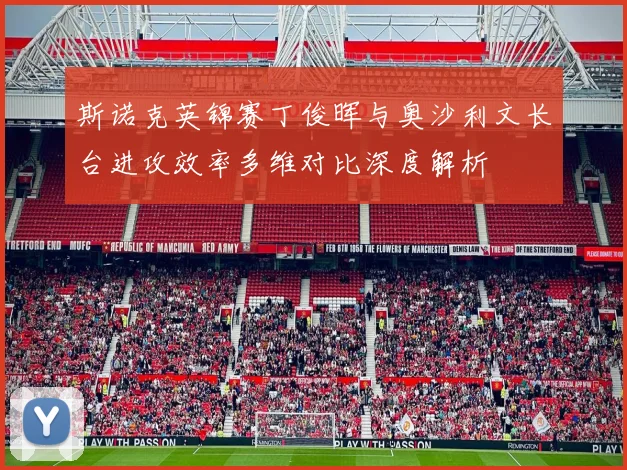 斯诺克英锦赛丁俊晖与奥沙利文长台进攻效率多维对比深度解析