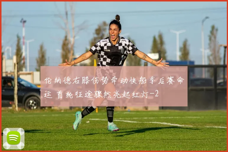 伦纳德右膝伤势牵动快船季后赛命运 首轮征途骤然亮起红灯