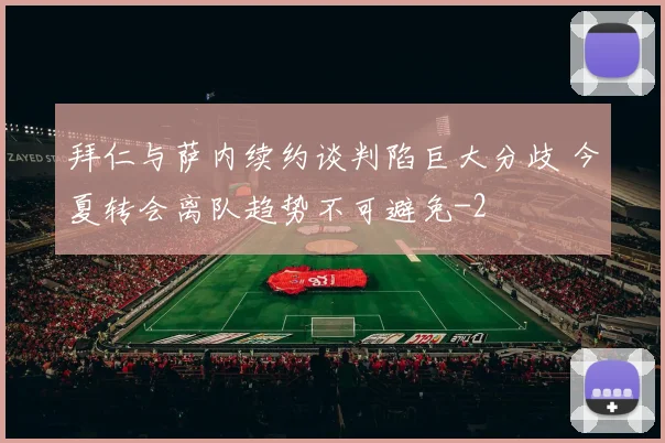 拜仁与萨内续约谈判陷巨大分歧 今夏转会离队趋势不可避免