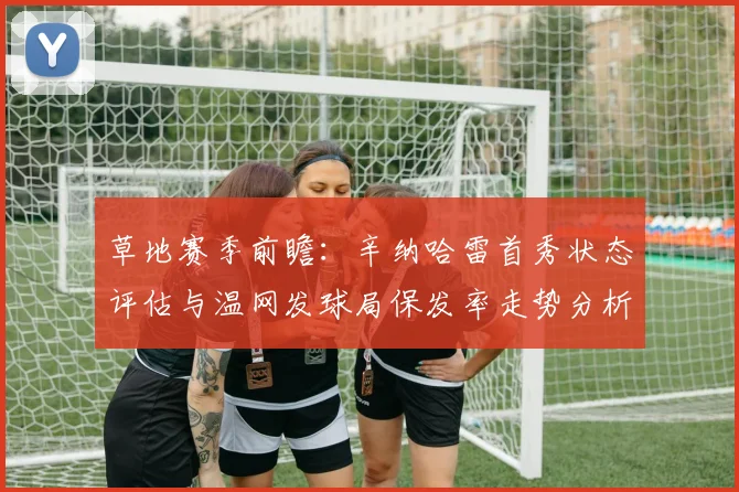 草地赛季前瞻：辛纳哈雷首秀状态评估与温网发球局保发率走势分析