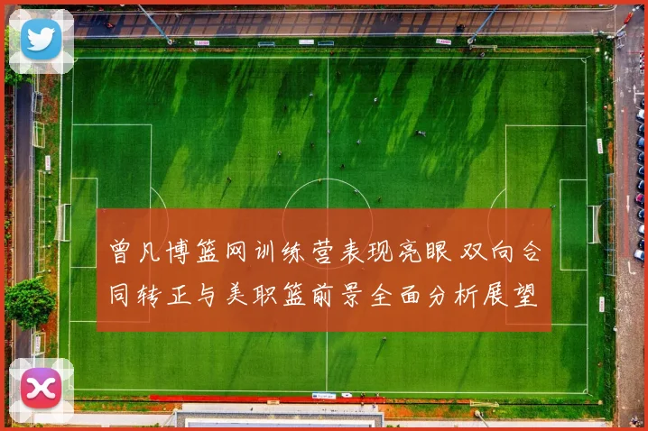 曾凡博篮网训练营表现亮眼 双向合同转正与美职篮前景全面分析展望