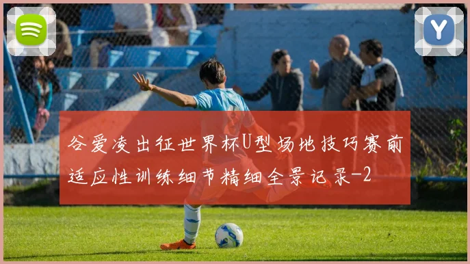 谷爱凌出征世界杯U型场地技巧赛前适应性训练细节精细全景记录