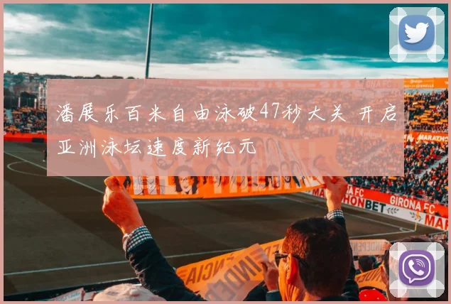 潘展乐百米自由泳破47秒大关 开启亚洲泳坛速度新纪元