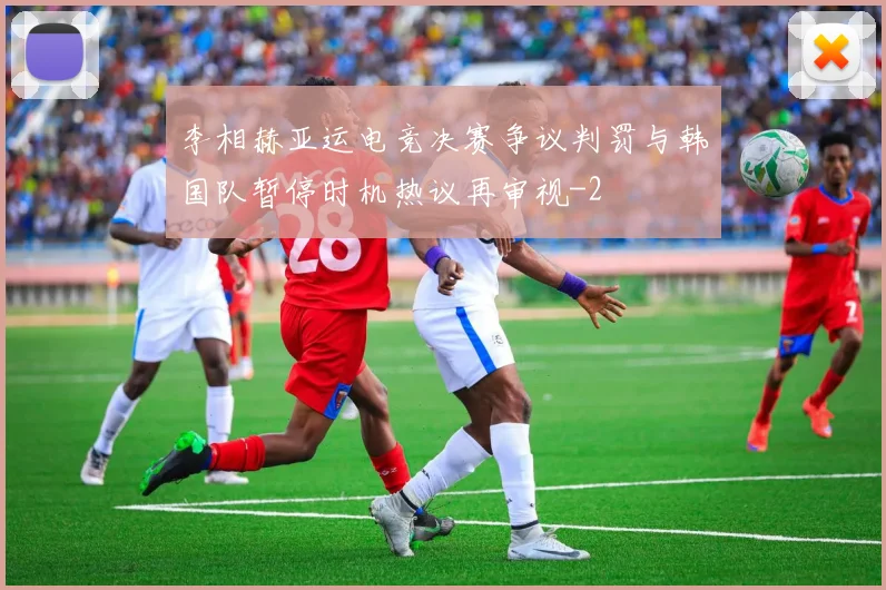 李相赫亚运电竞决赛争议判罚与韩国队暂停时机热议再审视