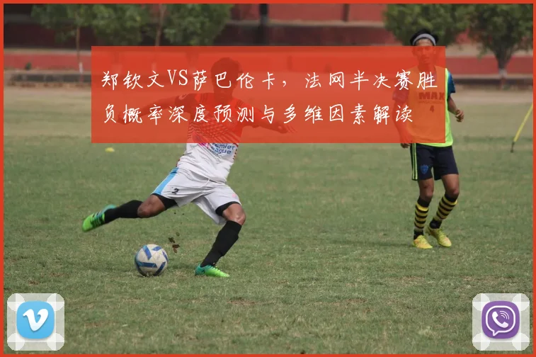 郑钦文VS萨巴伦卡，法网半决赛胜负概率深度预测与多维因素解读