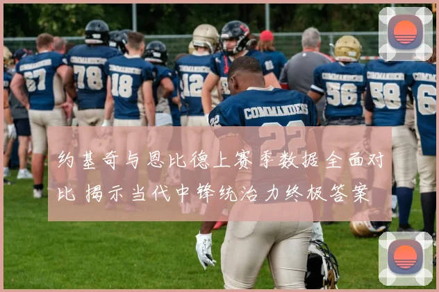 约基奇与恩比德上赛季数据全面对比 揭示当代中锋统治力终极答案