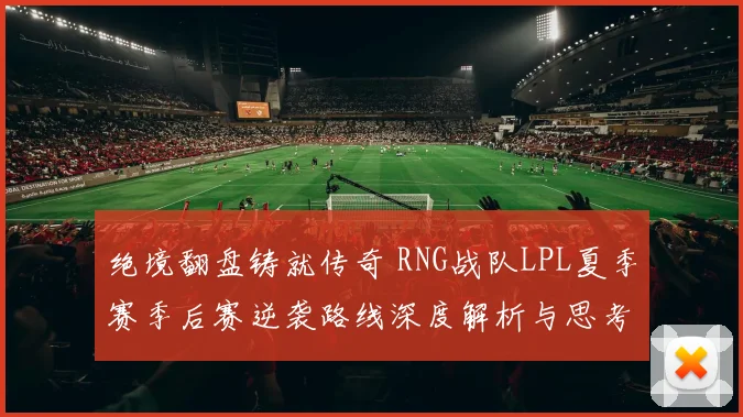 绝境翻盘铸就传奇 RNG战队LPL夏季赛季后赛逆袭路线深度解析与思考
