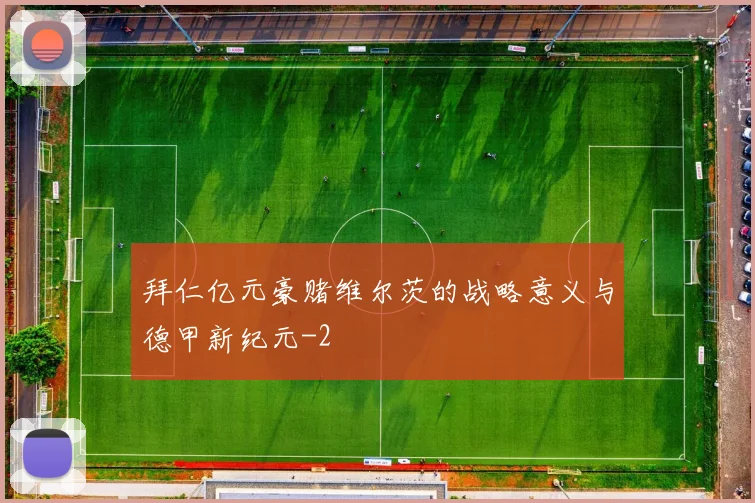 拜仁亿元豪赌维尔茨的战略意义与德甲新纪元