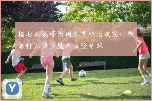 抢七大战塔图姆末节统治攻防，凯尔特人力挫魔术惊险晋级