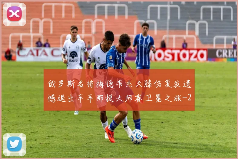 俄罗斯名将梅德韦杰夫膝伤复发遗憾退出辛辛那提大师赛卫冕之旅