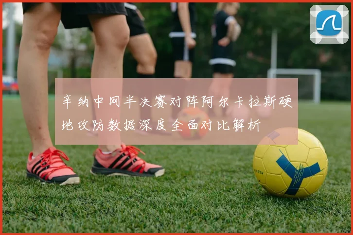 辛纳中网半决赛对阵阿尔卡拉斯硬地攻防数据深度全面对比解析