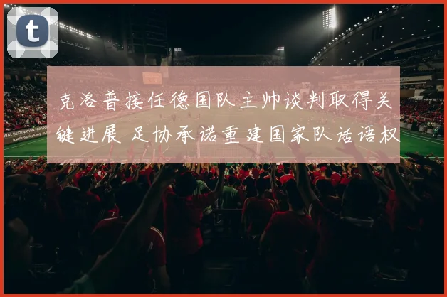 克洛普接任德国队主帅谈判取得关键进展 足协承诺重建国家队话语权