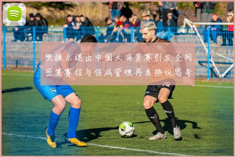 樊振东退出中国大满贯赛引发全网密集赛程与伤病管理再度热议思考