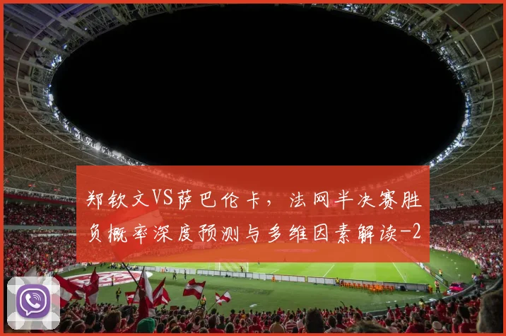 郑钦文VS萨巴伦卡，法网半决赛胜负概率深度预测与多维因素解读